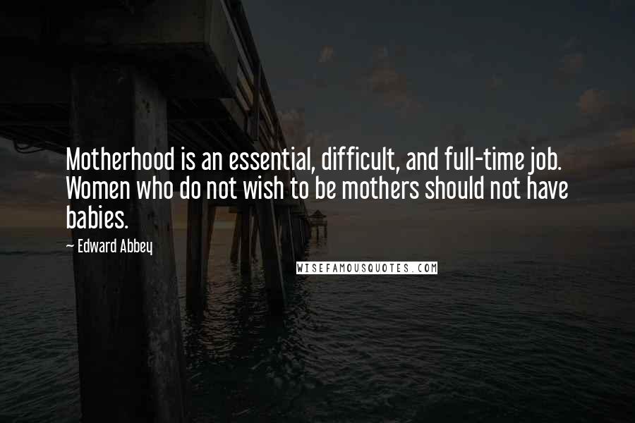 Edward Abbey Quotes: Motherhood is an essential, difficult, and full-time job. Women who do not wish to be mothers should not have babies.