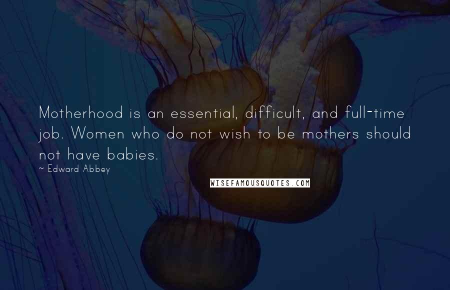 Edward Abbey Quotes: Motherhood is an essential, difficult, and full-time job. Women who do not wish to be mothers should not have babies.