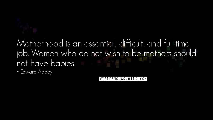 Edward Abbey Quotes: Motherhood is an essential, difficult, and full-time job. Women who do not wish to be mothers should not have babies.