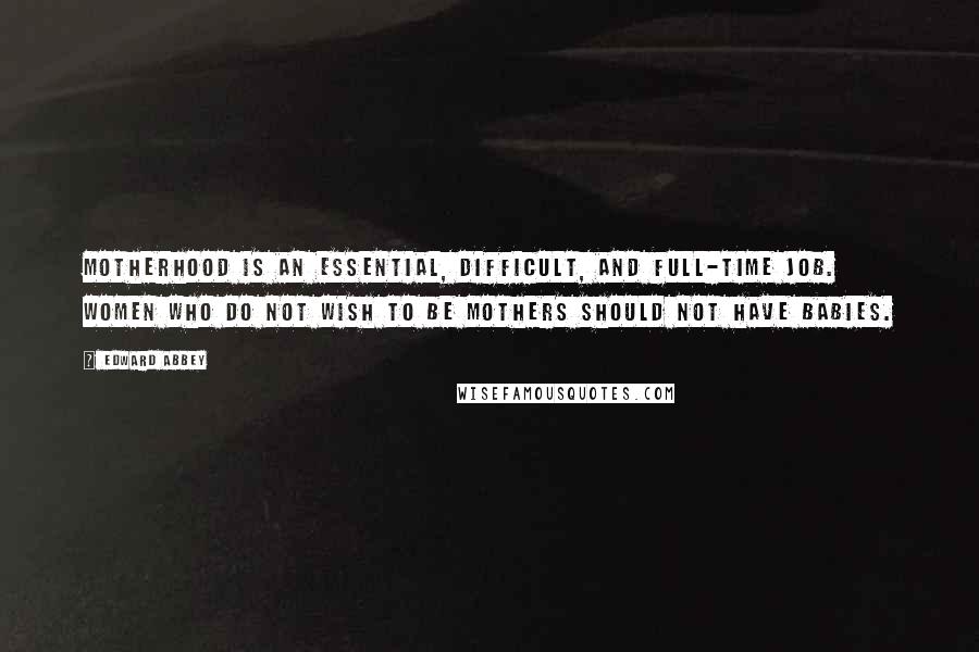 Edward Abbey Quotes: Motherhood is an essential, difficult, and full-time job. Women who do not wish to be mothers should not have babies.