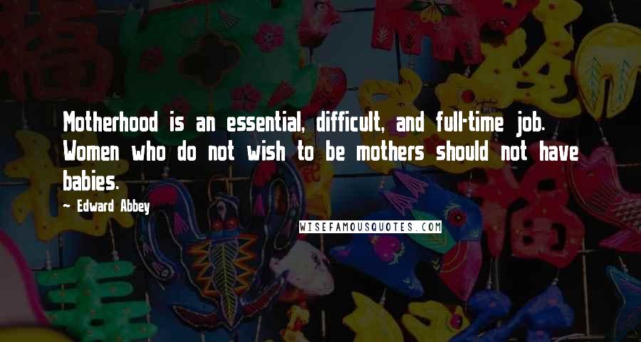 Edward Abbey Quotes: Motherhood is an essential, difficult, and full-time job. Women who do not wish to be mothers should not have babies.