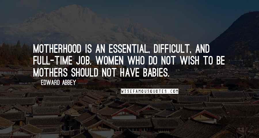 Edward Abbey Quotes: Motherhood is an essential, difficult, and full-time job. Women who do not wish to be mothers should not have babies.