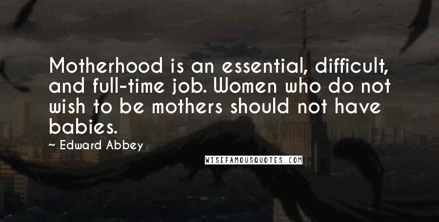 Edward Abbey Quotes: Motherhood is an essential, difficult, and full-time job. Women who do not wish to be mothers should not have babies.