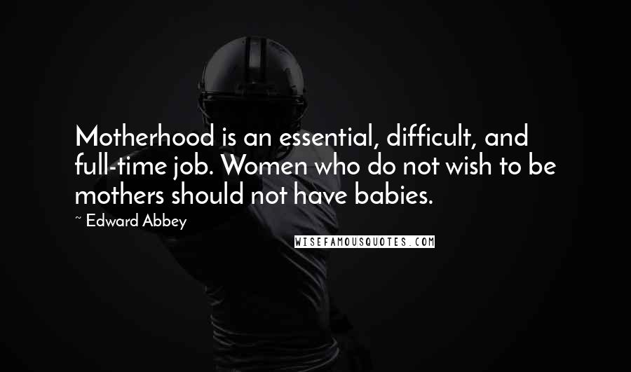 Edward Abbey Quotes: Motherhood is an essential, difficult, and full-time job. Women who do not wish to be mothers should not have babies.