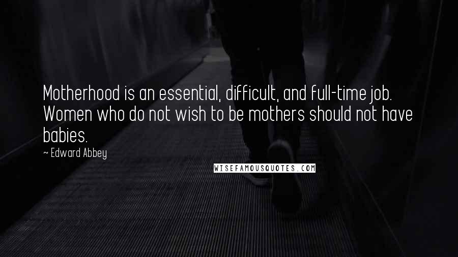 Edward Abbey Quotes: Motherhood is an essential, difficult, and full-time job. Women who do not wish to be mothers should not have babies.