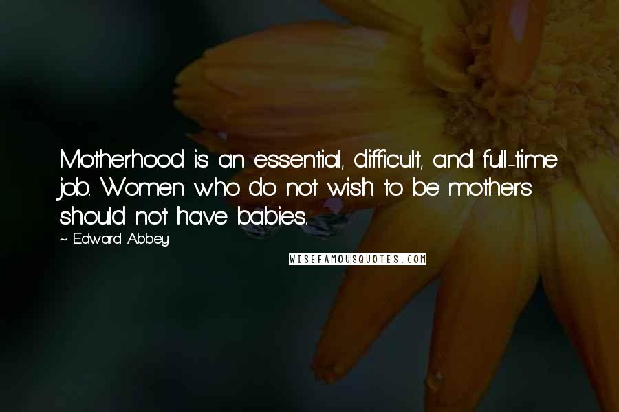 Edward Abbey Quotes: Motherhood is an essential, difficult, and full-time job. Women who do not wish to be mothers should not have babies.