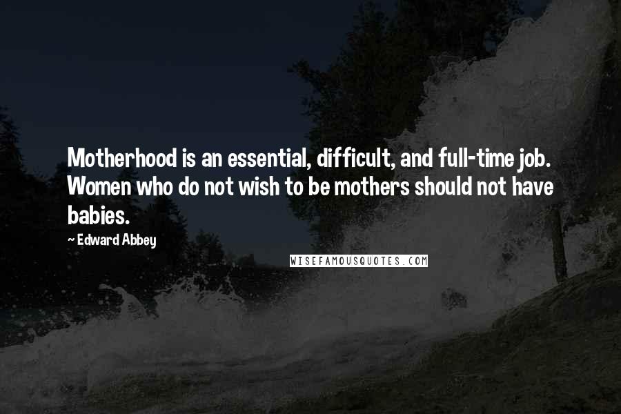 Edward Abbey Quotes: Motherhood is an essential, difficult, and full-time job. Women who do not wish to be mothers should not have babies.