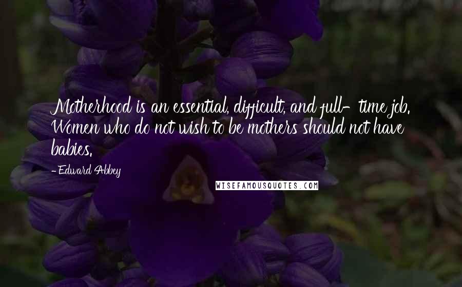 Edward Abbey Quotes: Motherhood is an essential, difficult, and full-time job. Women who do not wish to be mothers should not have babies.