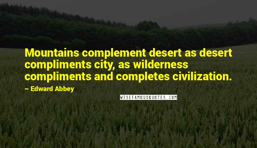 Edward Abbey Quotes: Mountains complement desert as desert compliments city, as wilderness compliments and completes civilization.