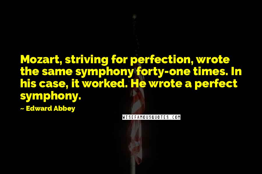 Edward Abbey Quotes: Mozart, striving for perfection, wrote the same symphony forty-one times. In his case, it worked. He wrote a perfect symphony.