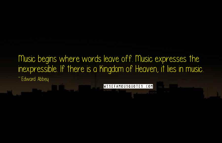 Edward Abbey Quotes: Music begins where words leave off. Music expresses the inexpressible. If there is a Kingdom of Heaven, it lies in music.