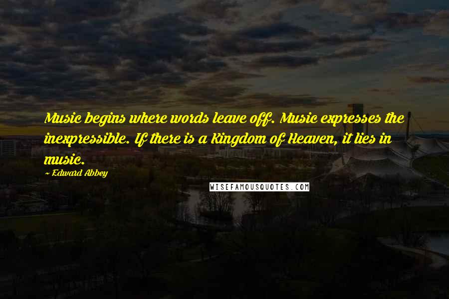 Edward Abbey Quotes: Music begins where words leave off. Music expresses the inexpressible. If there is a Kingdom of Heaven, it lies in music.