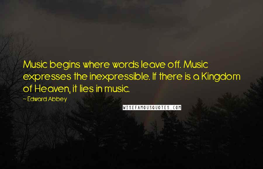 Edward Abbey Quotes: Music begins where words leave off. Music expresses the inexpressible. If there is a Kingdom of Heaven, it lies in music.