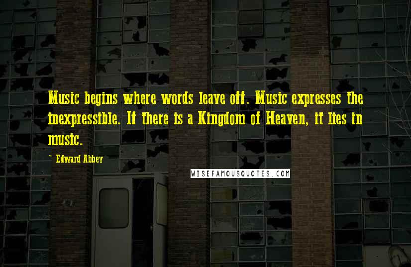 Edward Abbey Quotes: Music begins where words leave off. Music expresses the inexpressible. If there is a Kingdom of Heaven, it lies in music.