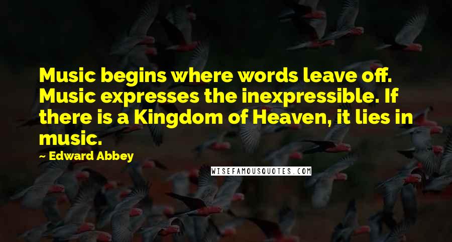 Edward Abbey Quotes: Music begins where words leave off. Music expresses the inexpressible. If there is a Kingdom of Heaven, it lies in music.