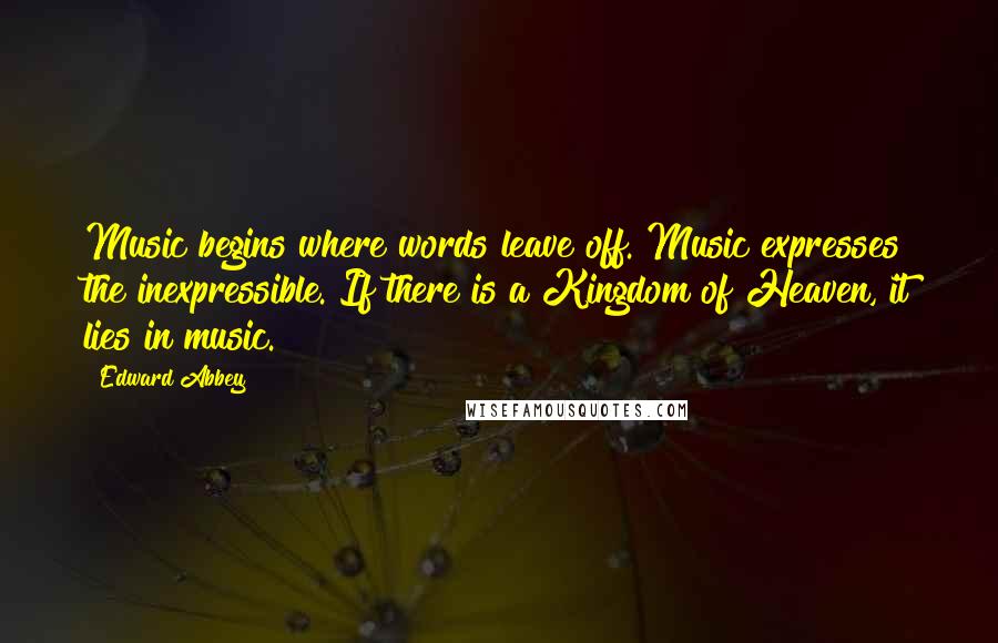 Edward Abbey Quotes: Music begins where words leave off. Music expresses the inexpressible. If there is a Kingdom of Heaven, it lies in music.