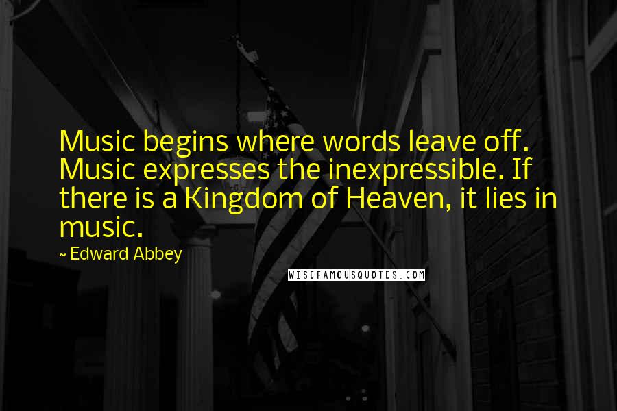 Edward Abbey Quotes: Music begins where words leave off. Music expresses the inexpressible. If there is a Kingdom of Heaven, it lies in music.