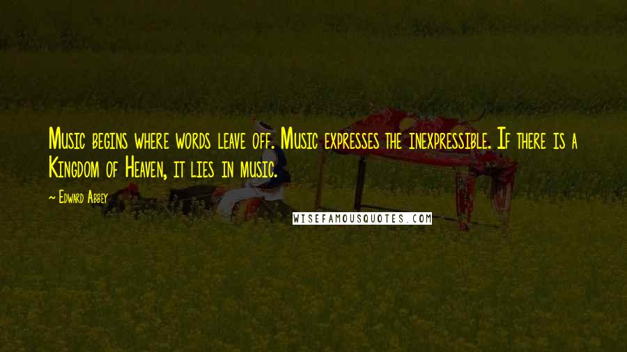 Edward Abbey Quotes: Music begins where words leave off. Music expresses the inexpressible. If there is a Kingdom of Heaven, it lies in music.