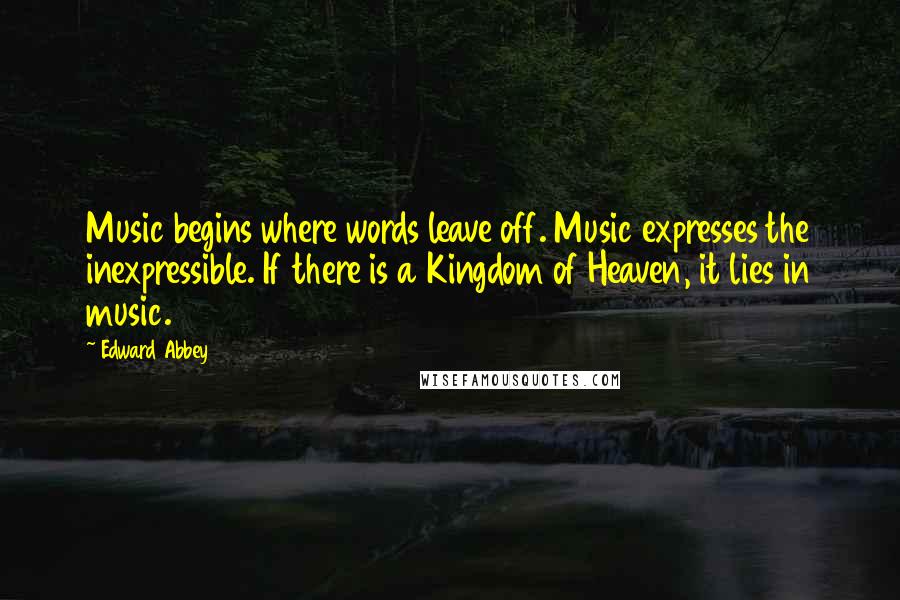 Edward Abbey Quotes: Music begins where words leave off. Music expresses the inexpressible. If there is a Kingdom of Heaven, it lies in music.