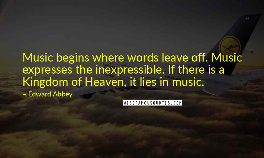 Edward Abbey Quotes: Music begins where words leave off. Music expresses the inexpressible. If there is a Kingdom of Heaven, it lies in music.