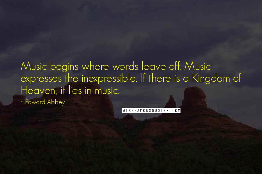 Edward Abbey Quotes: Music begins where words leave off. Music expresses the inexpressible. If there is a Kingdom of Heaven, it lies in music.