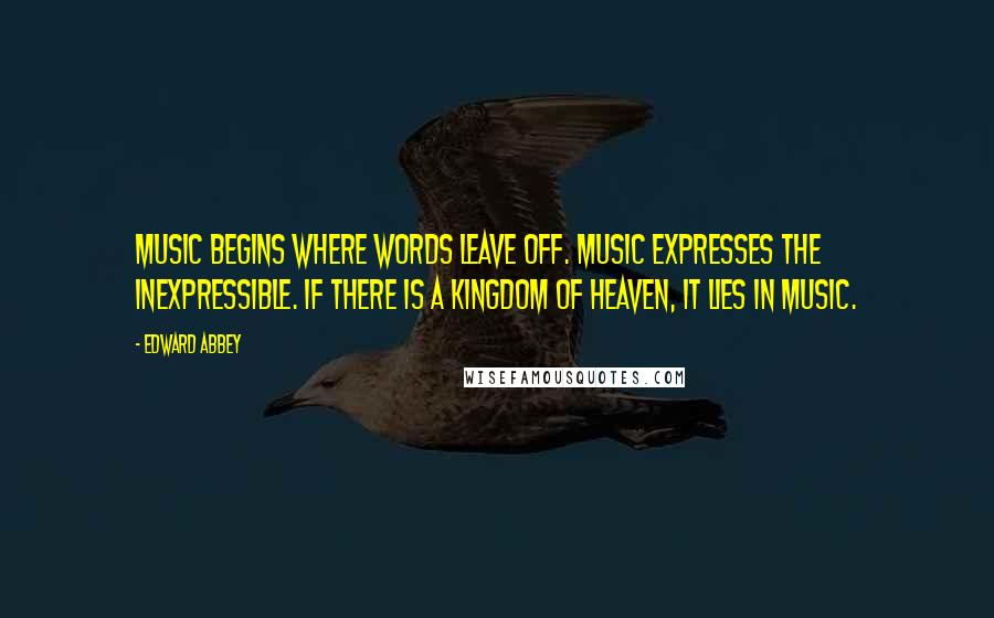 Edward Abbey Quotes: Music begins where words leave off. Music expresses the inexpressible. If there is a Kingdom of Heaven, it lies in music.