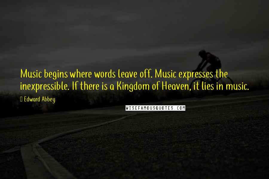 Edward Abbey Quotes: Music begins where words leave off. Music expresses the inexpressible. If there is a Kingdom of Heaven, it lies in music.