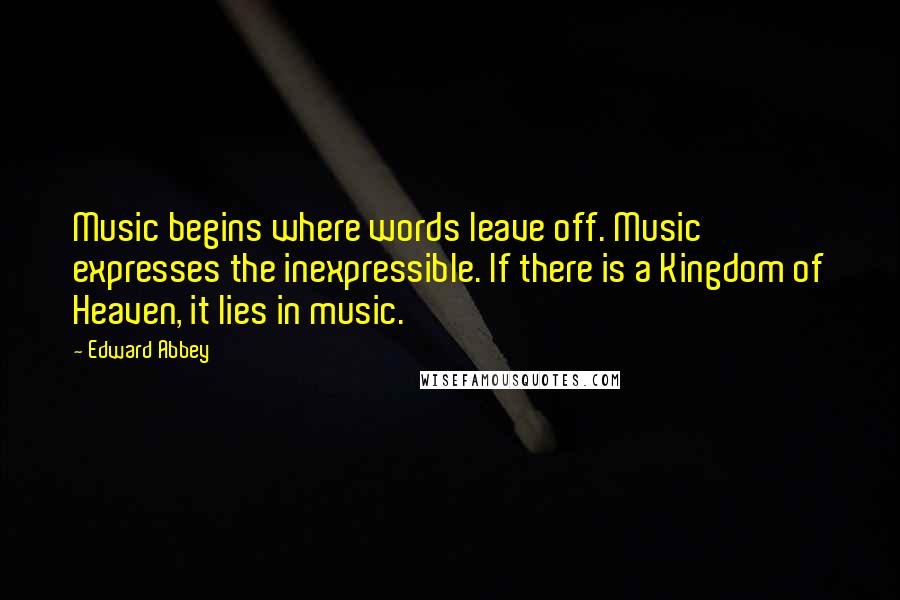 Edward Abbey Quotes: Music begins where words leave off. Music expresses the inexpressible. If there is a Kingdom of Heaven, it lies in music.