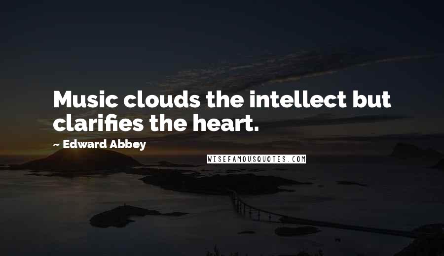 Edward Abbey Quotes: Music clouds the intellect but clarifies the heart.