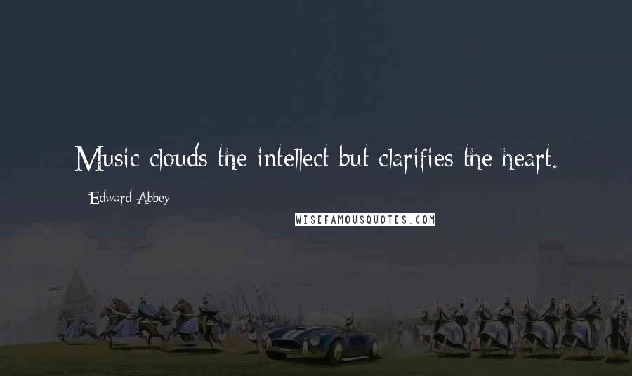 Edward Abbey Quotes: Music clouds the intellect but clarifies the heart.