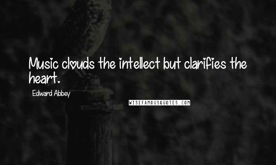 Edward Abbey Quotes: Music clouds the intellect but clarifies the heart.