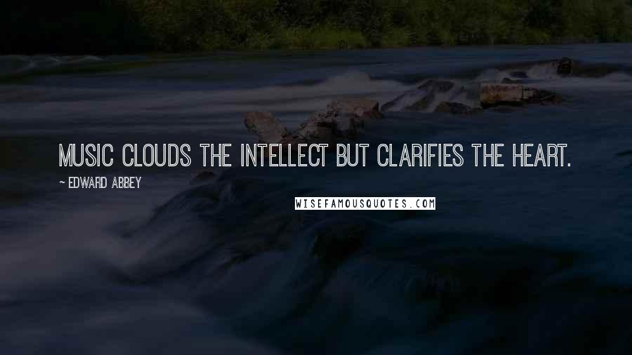 Edward Abbey Quotes: Music clouds the intellect but clarifies the heart.
