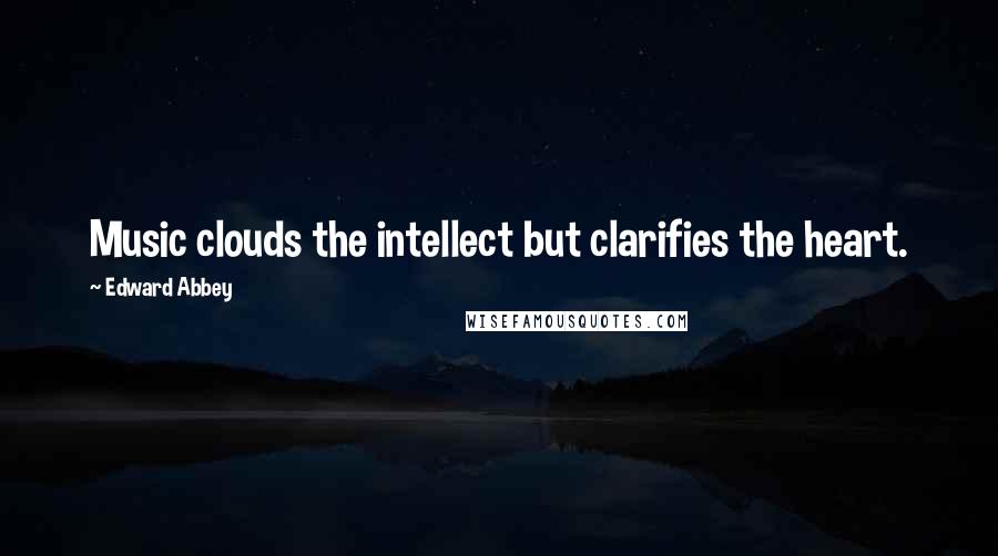 Edward Abbey Quotes: Music clouds the intellect but clarifies the heart.