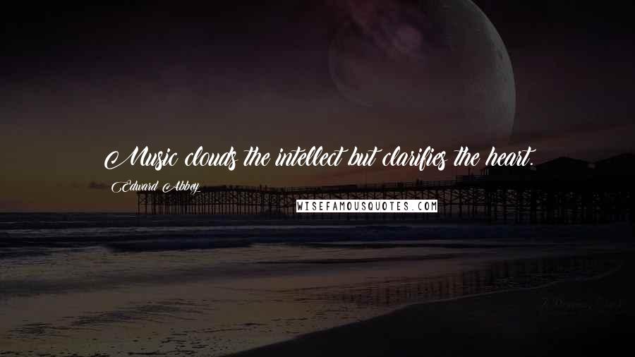 Edward Abbey Quotes: Music clouds the intellect but clarifies the heart.