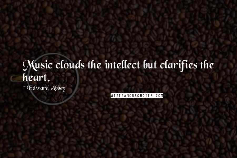 Edward Abbey Quotes: Music clouds the intellect but clarifies the heart.