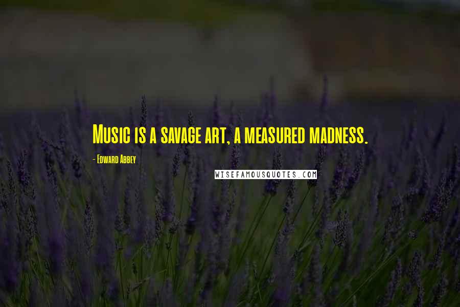 Edward Abbey Quotes: Music is a savage art, a measured madness.