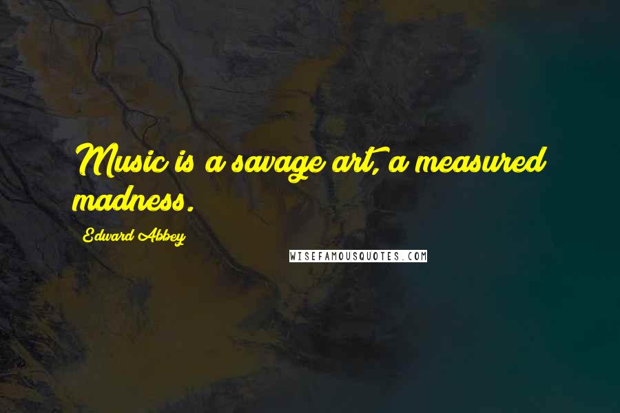 Edward Abbey Quotes: Music is a savage art, a measured madness.