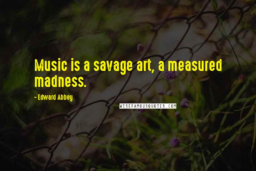 Edward Abbey Quotes: Music is a savage art, a measured madness.