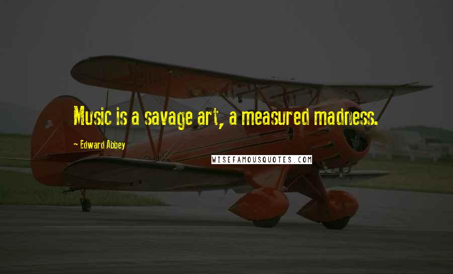 Edward Abbey Quotes: Music is a savage art, a measured madness.