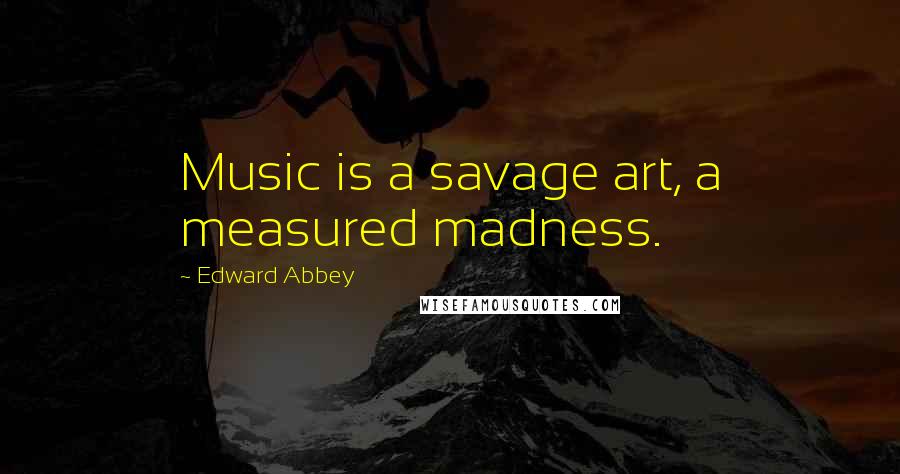 Edward Abbey Quotes: Music is a savage art, a measured madness.