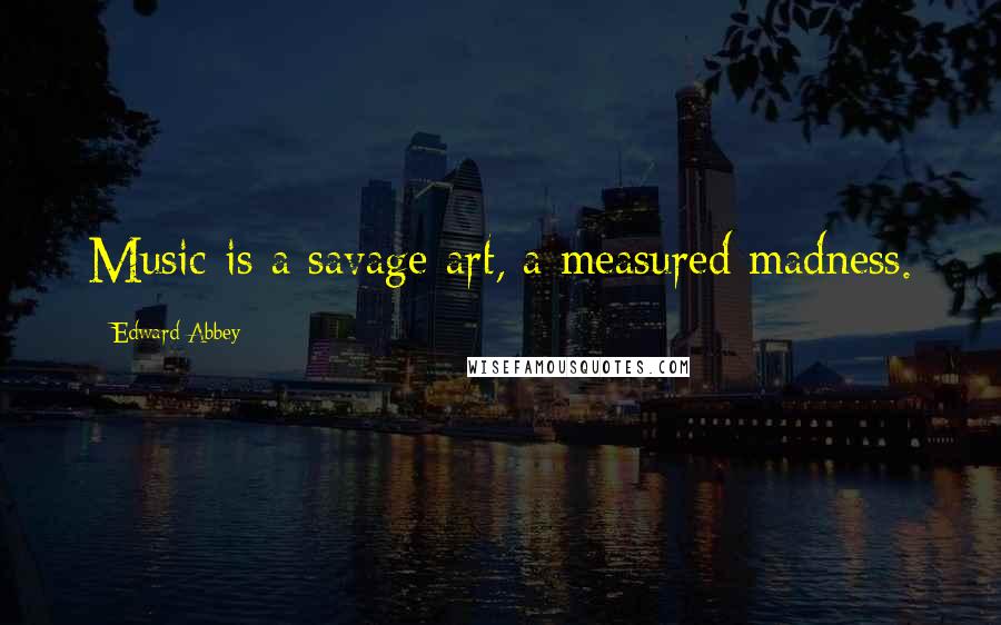 Edward Abbey Quotes: Music is a savage art, a measured madness.