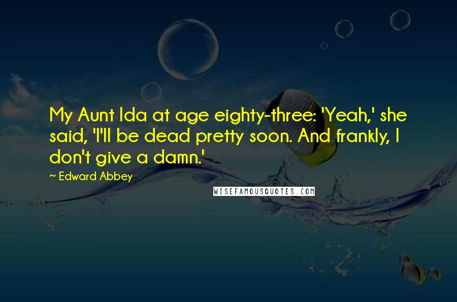 Edward Abbey Quotes: My Aunt Ida at age eighty-three: 'Yeah,' she said, 'I'll be dead pretty soon. And frankly, I don't give a damn.'