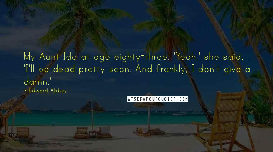 Edward Abbey Quotes: My Aunt Ida at age eighty-three: 'Yeah,' she said, 'I'll be dead pretty soon. And frankly, I don't give a damn.'