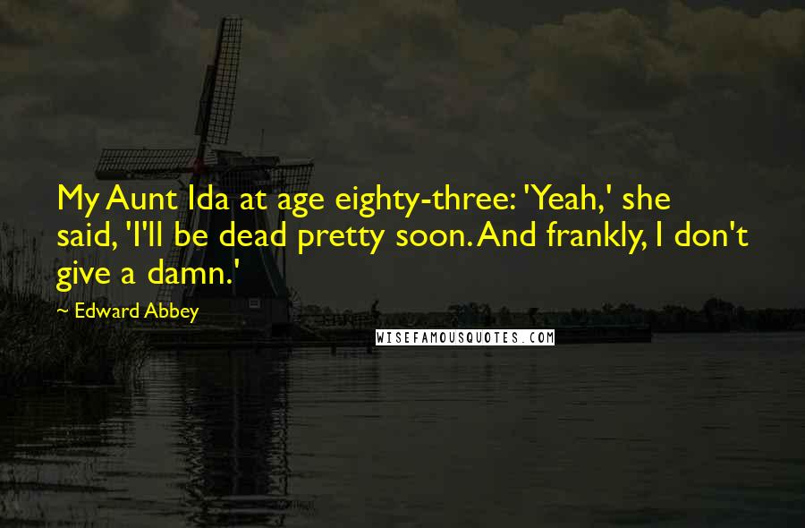 Edward Abbey Quotes: My Aunt Ida at age eighty-three: 'Yeah,' she said, 'I'll be dead pretty soon. And frankly, I don't give a damn.'