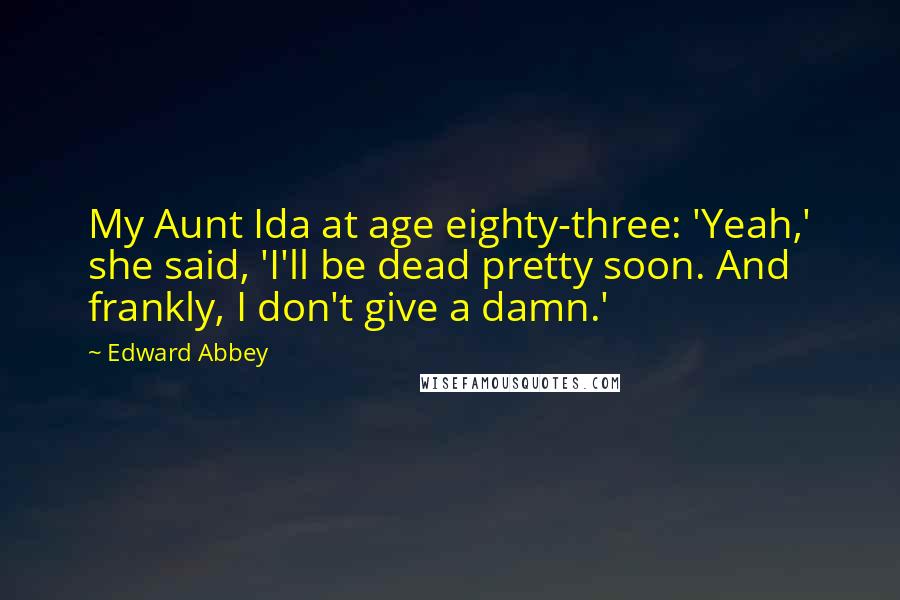 Edward Abbey Quotes: My Aunt Ida at age eighty-three: 'Yeah,' she said, 'I'll be dead pretty soon. And frankly, I don't give a damn.'