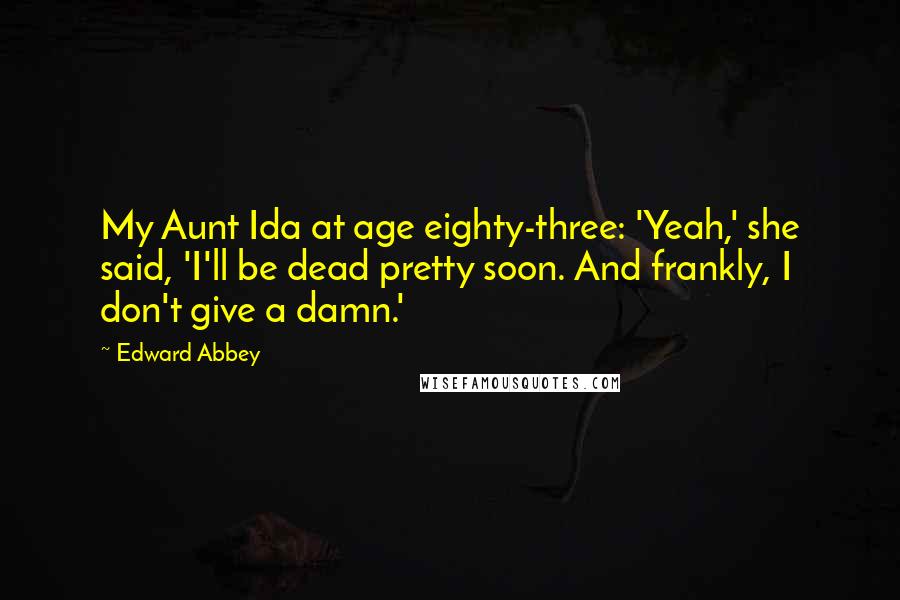 Edward Abbey Quotes: My Aunt Ida at age eighty-three: 'Yeah,' she said, 'I'll be dead pretty soon. And frankly, I don't give a damn.'