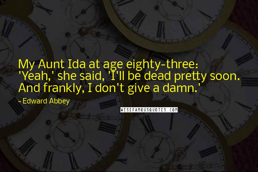 Edward Abbey Quotes: My Aunt Ida at age eighty-three: 'Yeah,' she said, 'I'll be dead pretty soon. And frankly, I don't give a damn.'