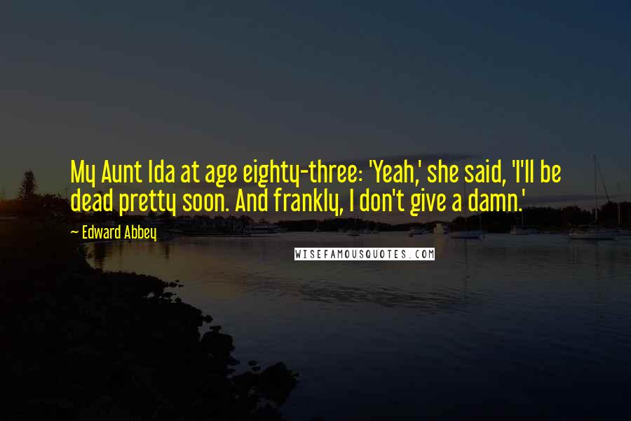 Edward Abbey Quotes: My Aunt Ida at age eighty-three: 'Yeah,' she said, 'I'll be dead pretty soon. And frankly, I don't give a damn.'