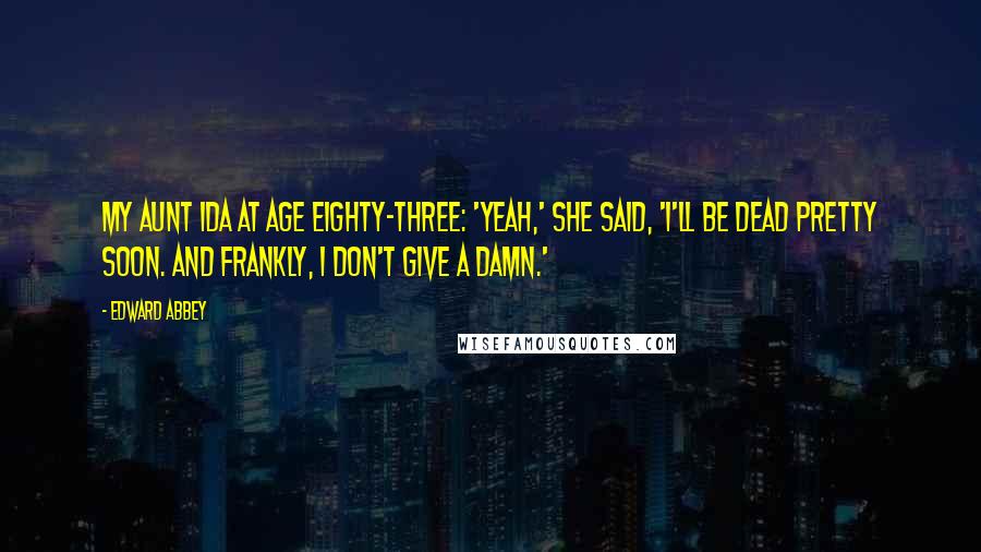 Edward Abbey Quotes: My Aunt Ida at age eighty-three: 'Yeah,' she said, 'I'll be dead pretty soon. And frankly, I don't give a damn.'