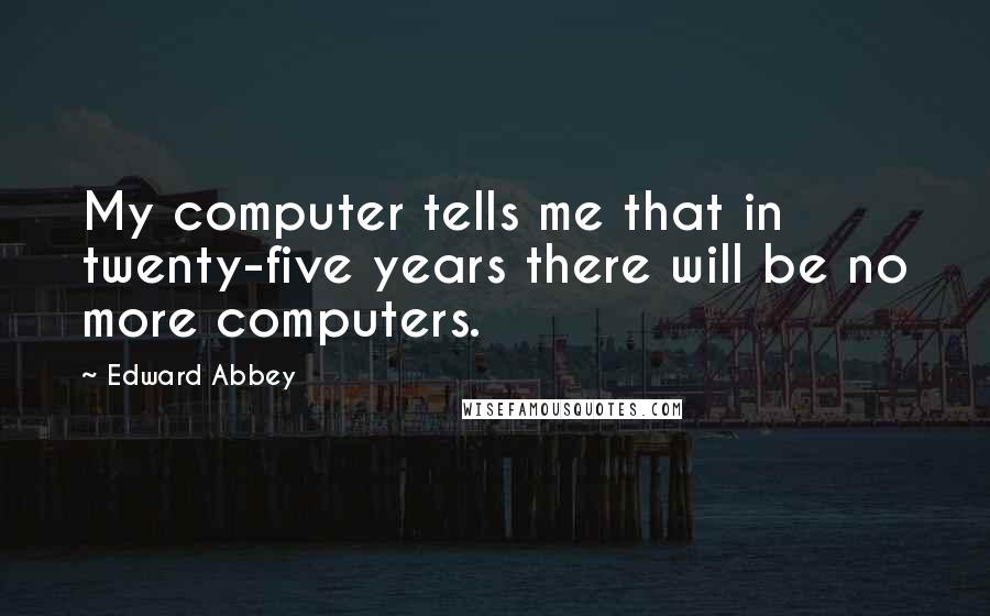 Edward Abbey Quotes: My computer tells me that in twenty-five years there will be no more computers.